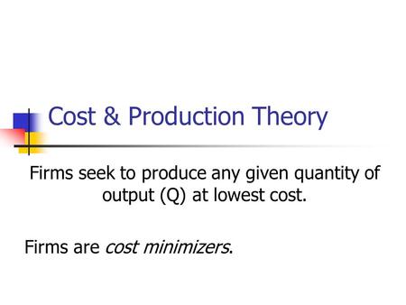 Cost & Production Theory Firms seek to produce any given quantity of output (Q) at lowest cost. Firms are cost minimizers.