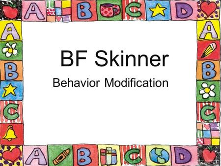 BF Skinner Behavior Modification. BF Skinner Born March 10, 1904 in Pennsylvania Attended Harvard University at age 24 First teaching job in 1936 1947.