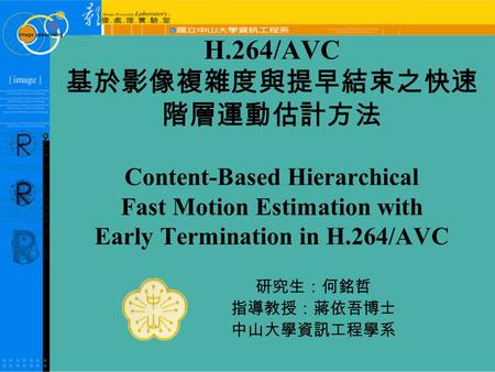 H.264/AVC 基於影像複雜度與提早結束之快速 階層運動估計方法 Content-Based Hierarchical Fast Motion Estimation with Early Termination in H.264/AVC 研究生：何銘哲 指導教授：蔣依吾博士 中山大學資訊工程學系.