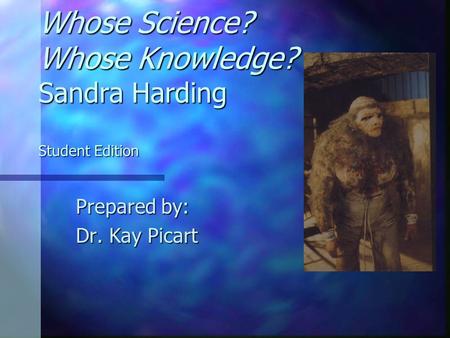 Whose Science? Whose Knowledge? Sandra Harding Student Edition Prepared by: Dr. Kay Picart.