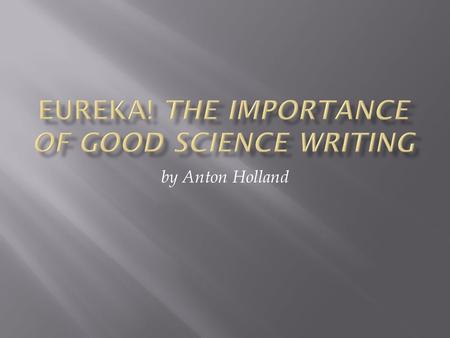 By Anton Holland.  Science writing is about people, not so much science  Human problems and solutions  Their curiosity and discovery.