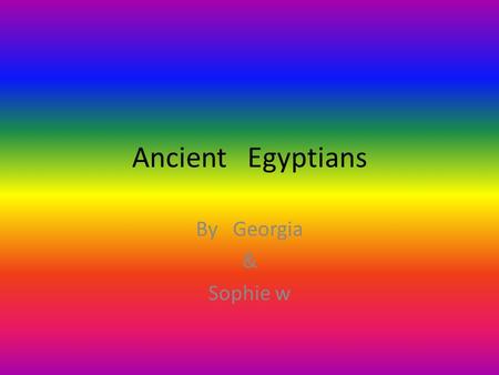 Ancient Egyptians By Georgia & Sophie w. How many pyramids do you think there are in egypt? There is 138 pyramids in egypt They have to use over 5000.