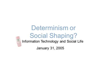 Determinism or Social Shaping? Information Technology and Social Life January 31, 2005.