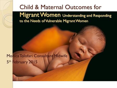 Child & Maternal Outcomes for Migrant Women Understanding and Responding to the Needs of Vulnerable Migrant Women Monica Tolofari Consultant Midwife 5.