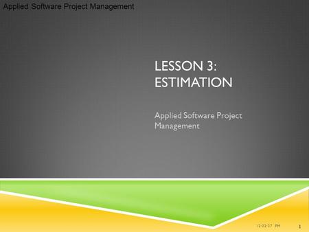 Applied Software Project Management LESSON 3: ESTIMATION Applied Software Project Management 12:02:37 PM 1.