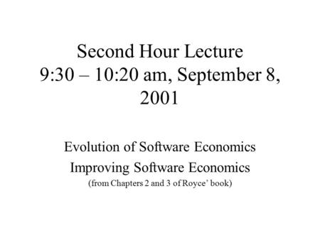 Second Hour Lecture 9:30 – 10:20 am, September 8, 2001 Evolution of Software Economics Improving Software Economics (from Chapters 2 and 3 of Royce’ book)