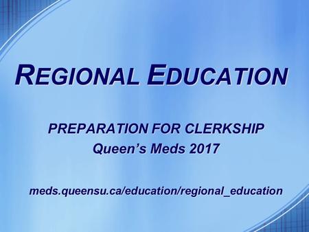 R EGIONAL E DUCATION PREPARATION FOR CLERKSHIP Queen’s Meds 2017 meds.queensu.ca/education/regional_education.