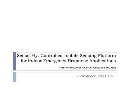 SensorFly: Controlled-mobile Sensing Platform for Indoor Emergency Response Applications - Twohsien 2011.5.9 Aveek Purohit, Zheng Sun, Frank Mokaya and.