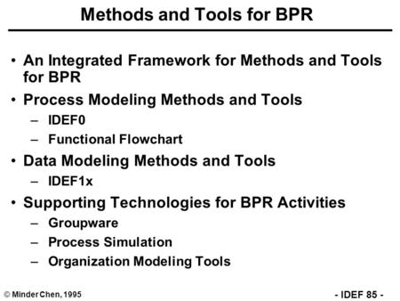 © Minder Chen, 1995 - IDEF 85 - Methods and Tools for BPR An Integrated Framework for Methods and Tools for BPR Process Modeling Methods and Tools –IDEF0.