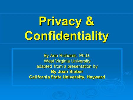 Privacy & Confidentiality By Ann Richards, Ph.D. West Virginia University adapted from a presentation by By Joan Sieber California State University, Hayward.