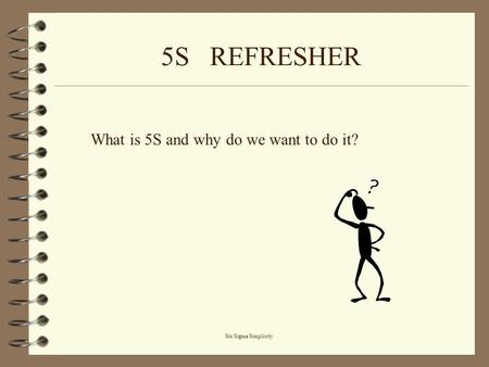 5S REFRESHER What is 5S and why do we want to do it? Six Sigma Simplicity.