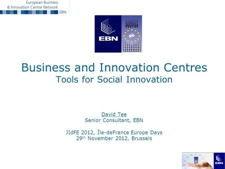 Business and Innovation Centres Tools for Social Innovation David Tee Senior Consultant, EBN JIdFE 2012, Île-deFrance Europe Days 29 th November 2012,