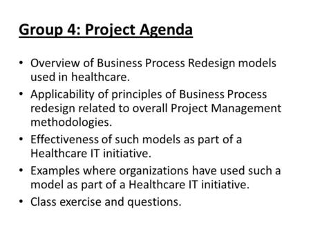 Group 4: Project Agenda Overview of Business Process Redesign models used in healthcare. Applicability of principles of Business Process redesign related.