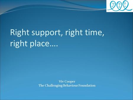 Right support, right time, right place…. Viv Cooper The Challenging Behaviour Foundation.