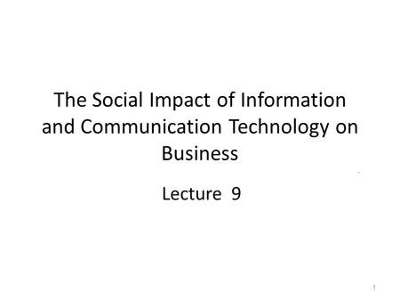 The Social Impact of Information and Communication Technology on Business Lecture 9 1.