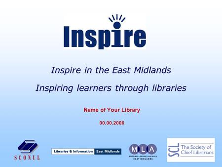 Inspire in the East Midlands Inspiring learners through libraries Name of Your Library 00.00.2006.