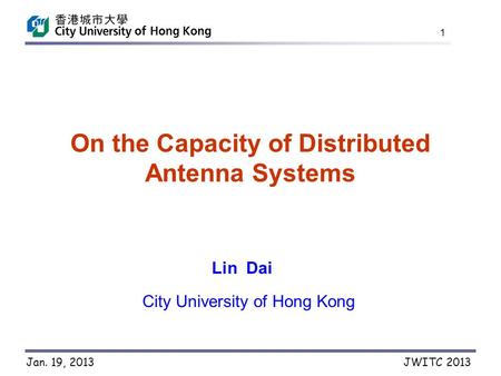 JWITC 2013Jan. 19, 2013 1 On the Capacity of Distributed Antenna Systems Lin Dai City University of Hong Kong.