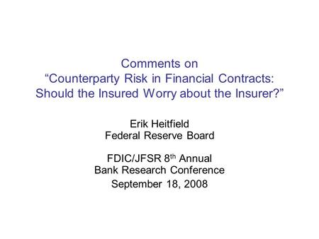 Comments on “Counterparty Risk in Financial Contracts: Should the Insured Worry about the Insurer?” Erik Heitfield Federal Reserve Board FDIC/JFSR 8 th.