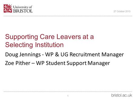 Supporting Care Leavers at a Selecting Institution Doug Jennings - WP & UG Recruitment Manager Zoe Pither – WP Student Support Manager 27 October 2015.