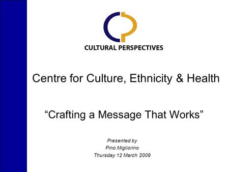 Centre for Culture, Ethnicity & Health Presented by Pino Migliorino Thursday 12 March 2009 “Crafting a Message That Works”