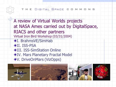 A review of Virtual Worlds projects at NASA Ames carried out by DigitalSpace, RIACS and other partners Virtual Iron Bird Workshop (03/31/2004) I. BrahmsVE/SimHab.