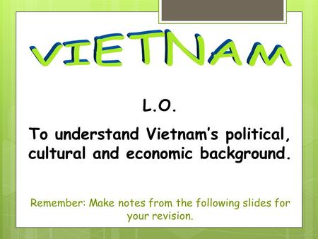 L.O. To understand Vietnam’s political, cultural and economic background. Remember: Make notes from the following slides for your revision.