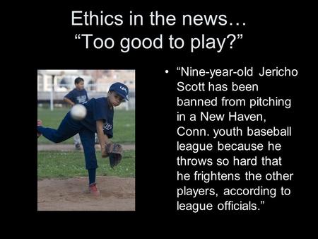 Ethics in the news… “Too good to play?” “Nine-year-old Jericho Scott has been banned from pitching in a New Haven, Conn. youth baseball league because.