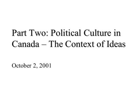 Part Two: Political Culture in Canada – The Context of Ideas October 2, 2001.