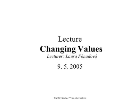 Public Sector Transformation Lecture Changing Values 9. 5. 2005 Lecturer: Laura Fónadová.