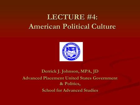 LECTURE #4: American Political Culture Derrick J. Johnson, MPA, JD Advanced Placement United States Government & Politics, School for Advanced Studies.