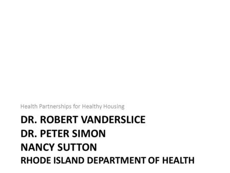 DR. ROBERT VANDERSLICE DR. PETER SIMON NANCY SUTTON RHODE ISLAND DEPARTMENT OF HEALTH Health Partnerships for Healthy Housing.