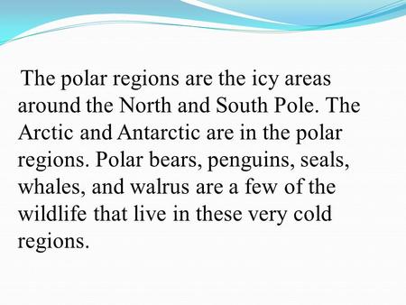 The polar regions are the icy areas around the North and South Pole. The Arctic and Antarctic are in the polar regions. Polar bears, penguins, seals,