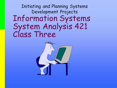 Information Systems System Analysis 421 Class Three Initiating and Planning Systems Development Projects.