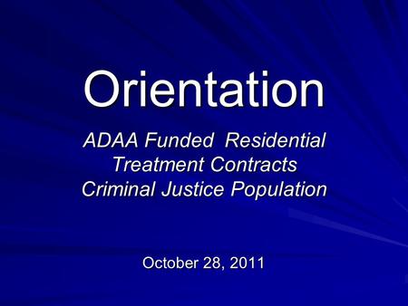 Orientation ADAA Funded Residential Treatment Contracts Criminal Justice Population October 28, 2011.