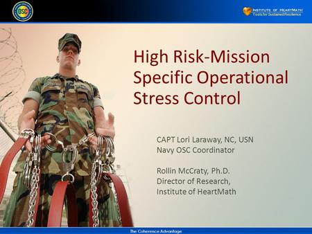 The Coherence Advantage Tools for Sustained Resilience High Risk-Mission Specific Operational Stress Control CAPT Lori Laraway, NC, USN Navy OSC Coordinator.