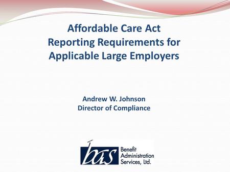 Affordable Care Act Reporting Requirements for Applicable Large Employers Andrew W. Johnson Director of Compliance.