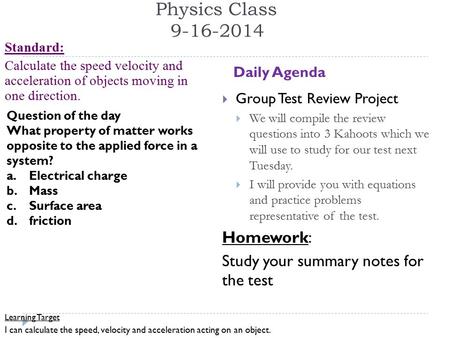 Physics Class 9-16-2014 Standard: Calculate the speed velocity and acceleration of objects moving in one direction. Daily Agenda Learning Target I can.