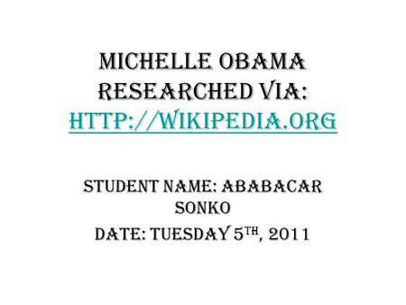 Michelle Obama Researched via:   Student Name: Ababacar Sonko Date: Tuesday 5 th, 2011.