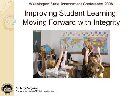 Washington State Assessment Conference 2008 Improving Student Learning: Moving Forward with Integrity Dr. Terry Bergeson Superintendent of Public Instruction.