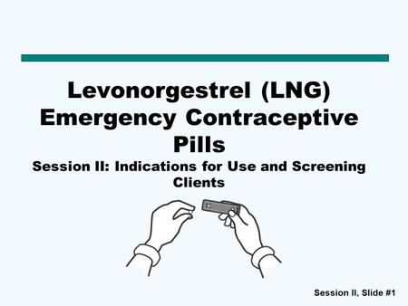 Session II, Slide #1 Levonorgestrel (LNG) Emergency Contraceptive Pills Session II: Indications for Use and Screening Clients.