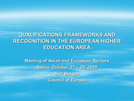 QUALIFICATIONS FRAMEWORKS AND RECOGNITION IN THE EUROPEAN HIGHER EDUCATION AREA Meeting of Asian and European Rectors Berlin, October 27 – 29, 2008 Sjur.