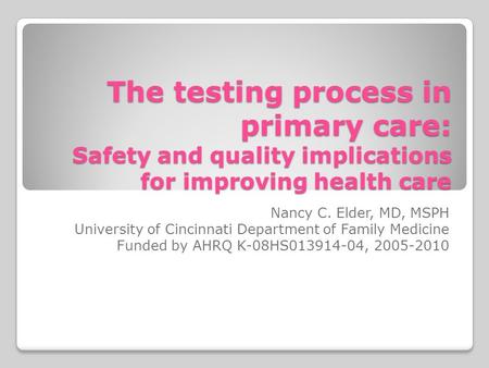 The testing process in primary care: Safety and quality implications for improving health care Nancy C. Elder, MD, MSPH University of Cincinnati Department.