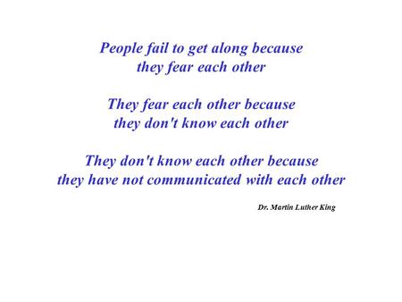 People fail to get along because they fear each other They fear each other because they don't know each other They don't know each other because they have.