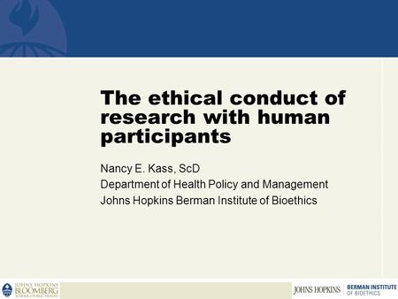 The ethical conduct of research with human participants Nancy E. Kass, ScD Department of Health Policy and Management Johns Hopkins Berman Institute of.