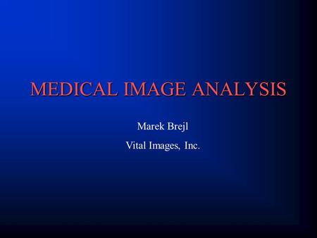 MEDICAL IMAGE ANALYSIS Marek Brejl Vital Images, Inc.