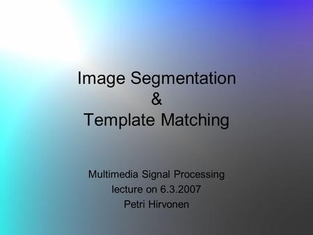 Image Segmentation & Template Matching Multimedia Signal Processing lecture on 6.3.2007 Petri Hirvonen.