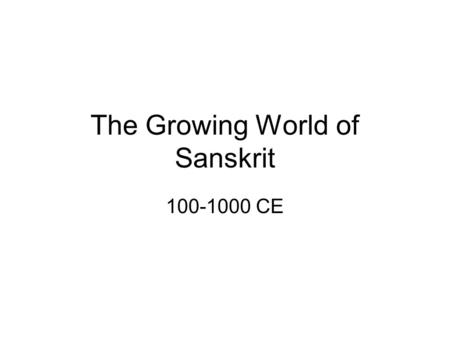 The Growing World of Sanskrit 100-1000 CE. I. From Vedic Sanskrit to “Classical Sanskrit” II. Why Sanskrit at the Millennium? III. Where Were Kavya &