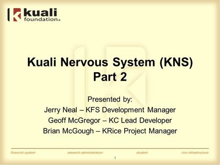 1 Kuali Nervous System (KNS) Part 2 Presented by: Jerry Neal – KFS Development Manager Geoff McGregor – KC Lead Developer Brian McGough – KRice Project.