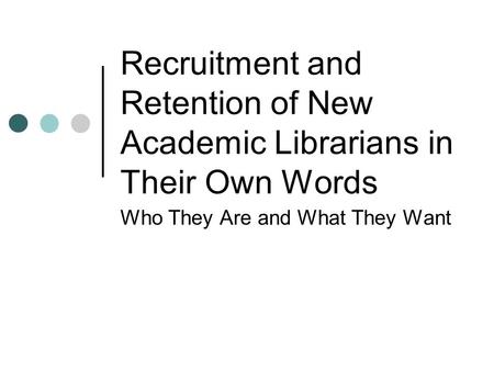 Recruitment and Retention of New Academic Librarians in Their Own Words Who They Are and What They Want.