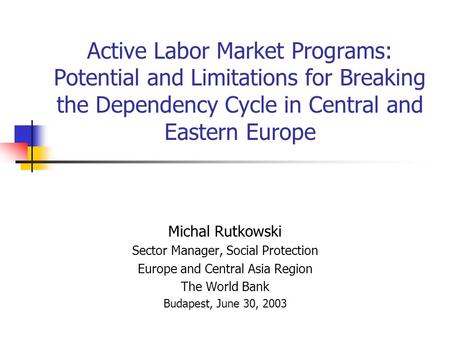 Active Labor Market Programs: Potential and Limitations for Breaking the Dependency Cycle in Central and Eastern Europe Michal Rutkowski Sector Manager,